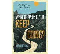 What Happens if You Keep Going?: Mostly True Travel Stories