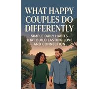 What Happy Couples Do Differently: Simple Daily Habits That Build Lasting Love and Connection