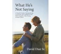 What He's Not Saying: A Hopeful Guide to Staying Strong, Connected, and Confident as You Walk Alongside a Man Facing Prostate Cancer.