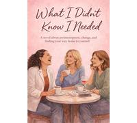 What I Didn't Know I Needed: A novel about perimenopause, change, and coming home to yourself
