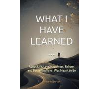 WHAT I HAVE LEARNED...: About Life, Love, Happiness, Failure, and Becoming Who I Was Meant to Be