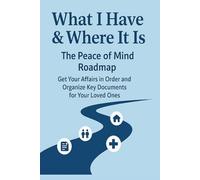 What I Have & Where It Is: The Peace of Mind Rodmap: Get Your Affairs in Order and Organize Key Documents for Your Loved Ones