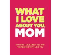 What I Love About You, Mom: 30 Things I Love About You and the Reasons Why I Love You Fill-in-the-Blank Gift Book. Gifts for Mom