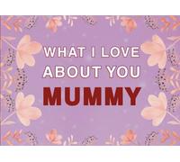 What I Love About You Mummy: Fill in the Blank Keepsake Book that Helps You Express Everything that Makes Your Mummy so Special
