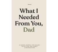 What I Needed from You, Dad: Created for honest conversations, quiet reflection, and the things that often go unsaid.