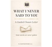What I Never Said To You: A Guided Closure Letter: To Heal, Transform and Let Go