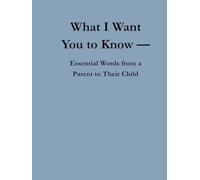 What I Want You to Know: Essential Words from a Parent to Their Child