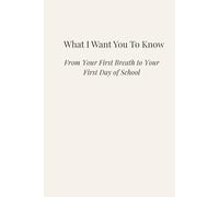 What I Want You to Know: From Your First Breath to Your First Day of School
