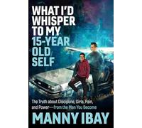 What I'd Whisper to My 15 Year Old Self: The Truth about Discipline, Girls, Pain and Power - from the Man You Become