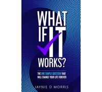 What if it Works?: The one simple question that will change your life forever.