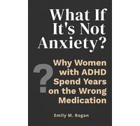What If It's Not Anxiety?: Why Women with Undiagnosed ADHD Spend Years on the Wrong Medication - and How to Finally Get the Right Answers