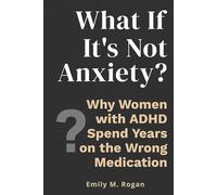 What If It's Not Anxiety?: Why Women with Undiagnosed ADHD Spend Years on the Wrong Medication - and How to Finally Get the Right Answers