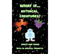 What if... Mythical Creatures?: Write and draw with 50 magical prompts!