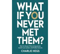 What If You Never Met Them?: How To Let Go Of The Wrong Person, Reclaim Your Power, And Finally Move On