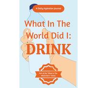 What in the World Did I: Drink:: Daily Hydration Journal & Water Intake Tracker Log Book for Kids, Teens, Adults, Seniors, Men, and Women