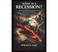 WHAT IS A RECESSION? Understanding the Anatomy of Economic Collapse: Why Financial Crises Occur and How to Navigate the Coming Storm
