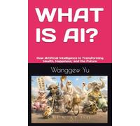 WHAT IS AI?: How Artificial Intelligence Is Transforming Health, Happiness, and the Future
