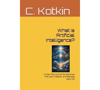 What is Artificial Intelligence?: A Clear First Look at the Machines That Learn, Reason, and Reshape Daily Life