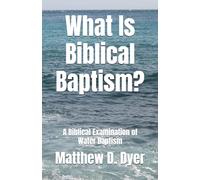 What Is Biblical Baptism?: A Biblical Examination of Water Baptism