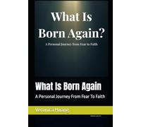What Is Born Again: A Personal Journey From Fear To Faith