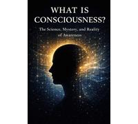 What Is Consciousness?: The Science, Mystery, and Reality of Awareness