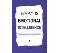 What is Emotional Intelligence: Discover the Science, Skills and Questions About Emotional Intelligence That Unlock Your Emotional Mastery and Personal Growth