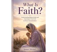 What Is Faith?: Understanding Biblical Faith and Learning to Trust God in Every Circumstance