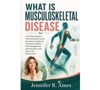 WHAT IS MUSCULOSKELETAL DISEASE: A Practical Guide to Understanding Causes, Symptoms, Diagnosis, Treatment Options, Pain Management, and Everyday Joint, Bone, and Muscle Care