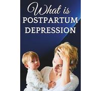 What is Postpartum Depression: A Complete Guide to Understanding, Treating, and Overcoming Post-Baby Depression for New Moms, Partners & Families