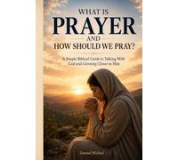 WHAT IS PRAYER AND HOW SHOULD WE PRAY?: A Simple Biblical Guide to Talking With God and Growing Closer to Him