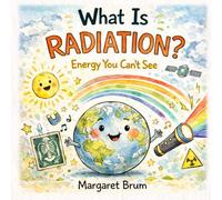 What Is Radiation?: Energy You Can’t See - Light, X-Rays, the Sun, and the Invisible Forces Around Us