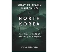 What Is Really Happening in North Korea: The Unseen World of Kim Jong Un’s Regime