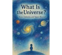 What Is the Universe? - Stars, Galaxies, and Space Beyond: A Children’s Guide to Space, Stars, and Galaxies 6-9 Ages