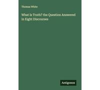 What Is Truth? the Question Answered in Eight Discourses