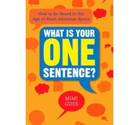 What Is Your One Sentence?: How to Be Heard in the Age of Short Attention Spans