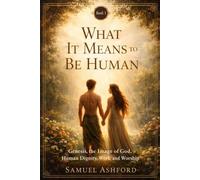 What It Means to Be Human: Genesis, the Image of God, Human Dignity, and Purpose