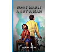 WHAT MAKES A BOY A MAN: A Practical Guide to Building Character, Confidence, Emotional Strength, Discipline, and Responsible Leadership