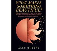 What Makes Something Beautiful?: Philosophy's Inquiry into Art, Taste, and the Sublime, from Plato and Aristotle Through Kant's Aesthetic Judgment to the Question of Objectivity