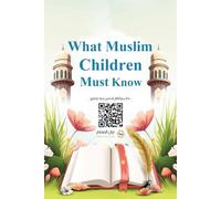 What Muslim Children Must Know: A Simple Question & Answer Guide to Aqīdah, Fiqh, Sīrah, Tafsīr, Hadīth, Manners, Morals, and Adhkār