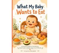 What My Baby Wants to Eat: A Practical Guide to Introducing Solid Foods to Babies Ages 6-12 Months