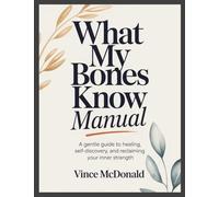 What My Bones Know Manual: A Gentle Guide to Healing, Self-Discovery, and Reclaiming Your Inner Strength