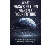WHAT NASA’S RETURN MEANS FOR YOUR FUTURE: How the New Space Era Will Shape Jobs, Money, and Technology