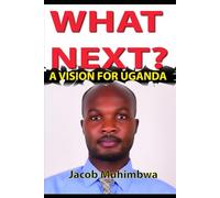 WHAT NEXT?: A VISION FOR UGANDA