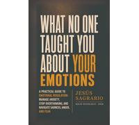 What No One Taught You About Your Emotions: A Practical Guide to Emotional Regulation: Manage Anxiety, Stop Overthinking, and Navigate Sadness, Anger, and Fear