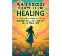 What Nobody Told You About Healing: A Compassionate Path to Finally Feeling Safe in Your Own Life
