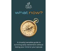 What Now? A (Mostly) Sensible Guide to Surviving Early Retirement Without Losing Your Mind or Your Spouse: Finding Purpose, Balance, and Joy After Leaving Work Behind