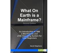What On Earth is a Mainframe?: An Introduction to IBM Z Mainframes and z/OS Operating System for Total Beginners