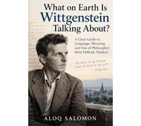 What on Earth Is Wittgenstein Talking About?: A Clear Guide to Language, Meaning, and One of Philosophy’s Most Difficult Thinkers