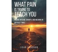 What Pain Is Trying to Teach You: Finding Wisdom, Growth, and Meaning in Difficult Times