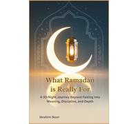 What Ramadan Is Really For: A 30-Night Journey Beyond Fasting Into Meaning, Discipline, and Depth